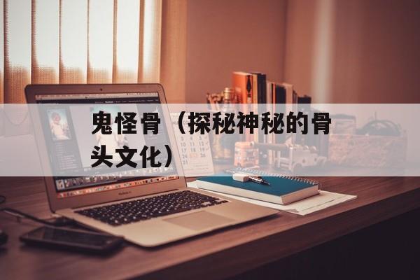 鬼怪骨（探秘神秘的骨头文化）-第1张图片-