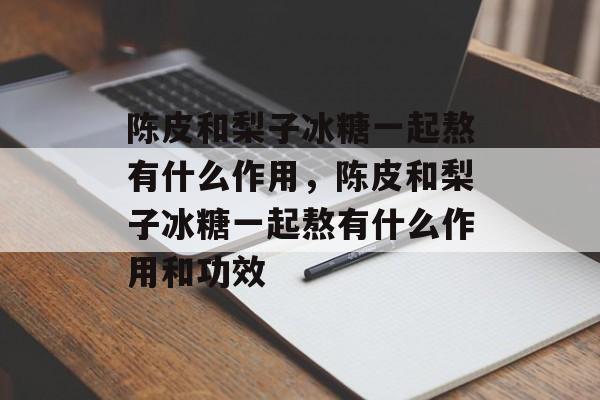 陈皮和梨子冰糖一起熬有什么作用，陈皮和梨子冰糖一起熬有什么作用和功效-第1张图片-