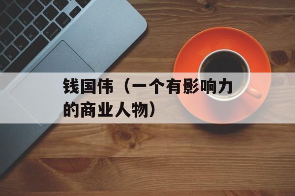 钱国伟（一个有影响力的商业人物）-第1张图片-