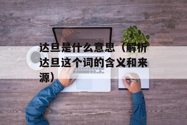 达旦是什么意思（解析达旦这个词的含义和来源）-第1张图片-