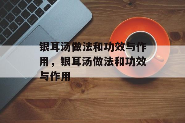 银耳汤做法和功效与作用，银耳汤做法和功效与作用-第1张图片-