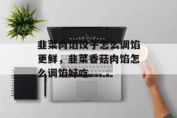 韭菜肉馅饺子怎么调馅更鲜，韭菜香菇肉馅怎么调馅好吃-第1张图片-