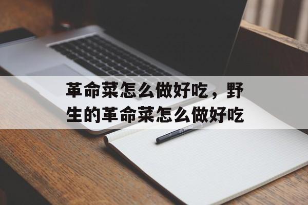 革命菜怎么做好吃，野生的革命菜怎么做好吃-第1张图片-