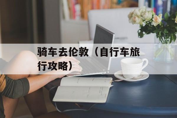 骑车去伦敦（自行车旅行攻略）-第1张图片-