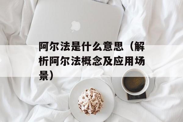 阿尔法是什么意思（解析阿尔法概念及应用场景）-第1张图片-