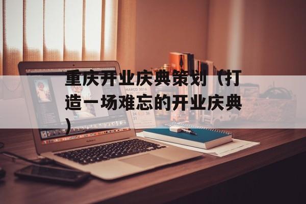 重庆开业庆典策划（打造一场难忘的开业庆典）-第1张图片-