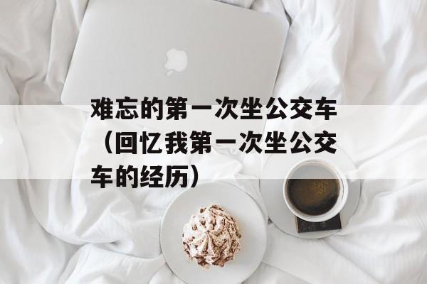 难忘的第一次坐公交车（回忆我第一次坐公交车的经历）-第1张图片-