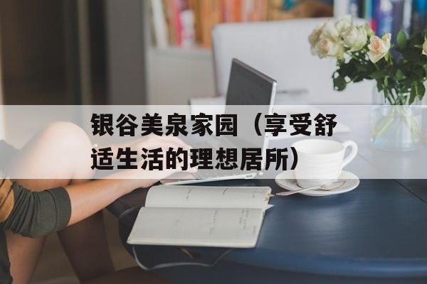 银谷美泉家园（享受舒适生活的理想居所）-第1张图片-