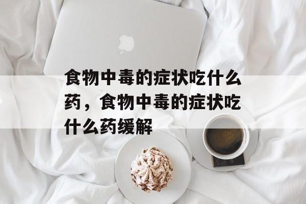 食物中毒的症状吃什么药，食物中毒的症状吃什么药缓解-第1张图片-