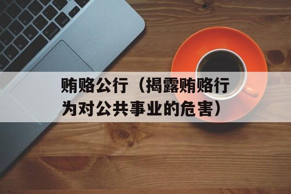 贿赂公行（揭露贿赂行为对公共事业的危害）-第1张图片-
