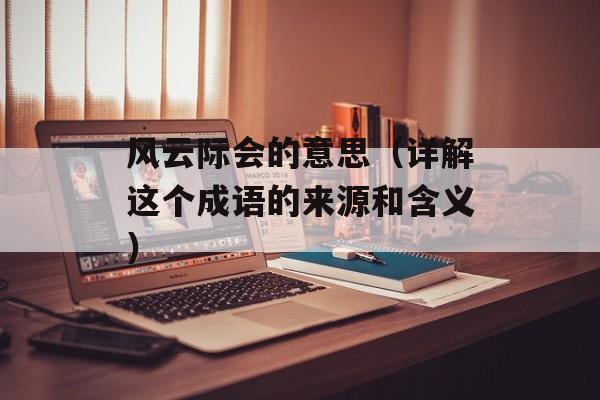 风云际会的意思（详解这个成语的来源和含义）-第1张图片-