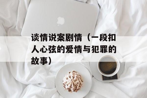 谈情说案剧情（一段扣人心弦的爱情与犯罪的故事）-第1张图片-