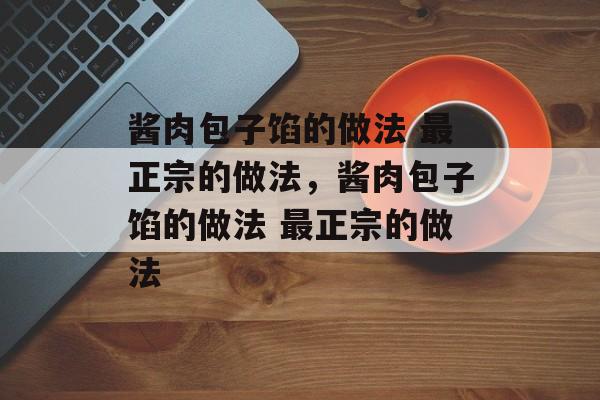 酱肉包子馅的做法 最正宗的做法，酱肉包子馅的做法 最正宗的做法-第1张图片-