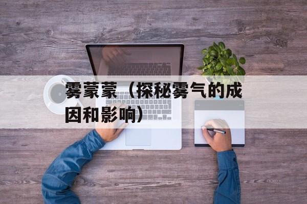 雾蒙蒙（探秘雾气的成因和影响）-第1张图片-