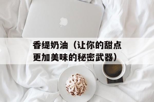 香缇奶油（让你的甜点更加美味的秘密武器）-第1张图片-