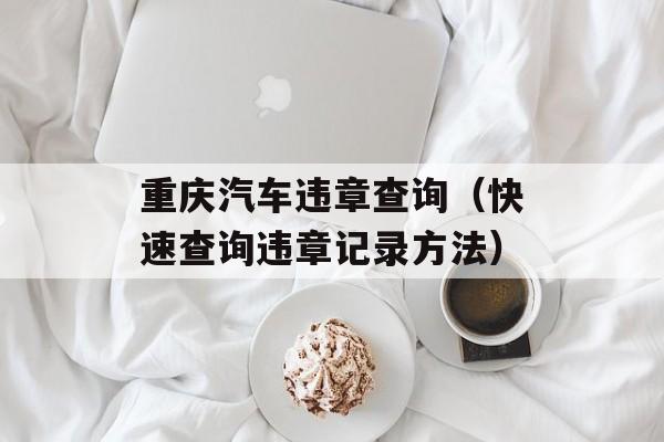 重庆汽车违章查询（快速查询违章记录方法）-第1张图片-