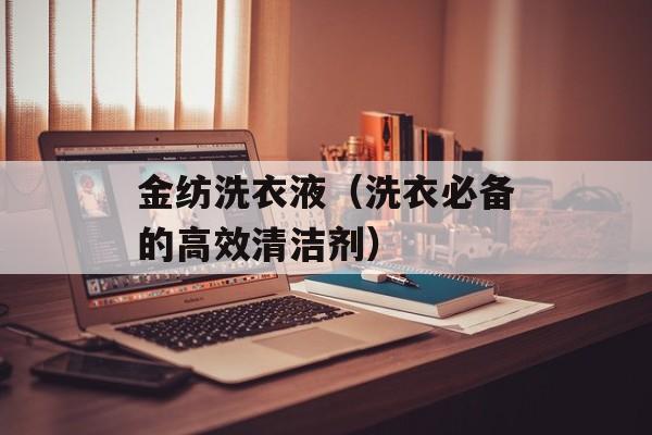 金纺洗衣液（洗衣必备的高效清洁剂）-第1张图片-