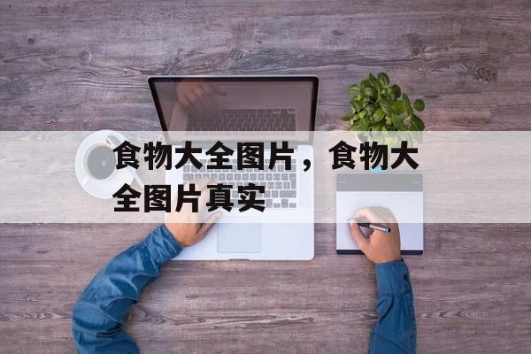 食物大全图片，食物大全图片真实-第1张图片-