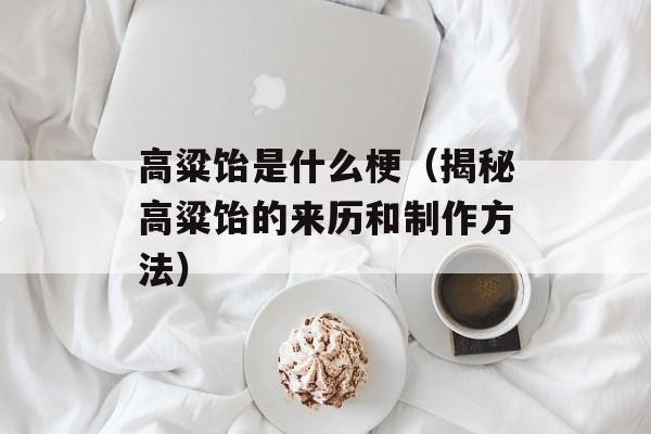 高粱饴是什么梗（揭秘高粱饴的来历和制作方法）-第1张图片-