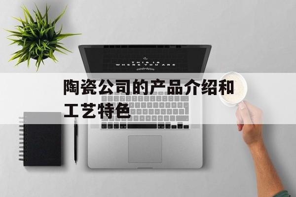 陶瓷公司的产品介绍和工艺特色-第1张图片-