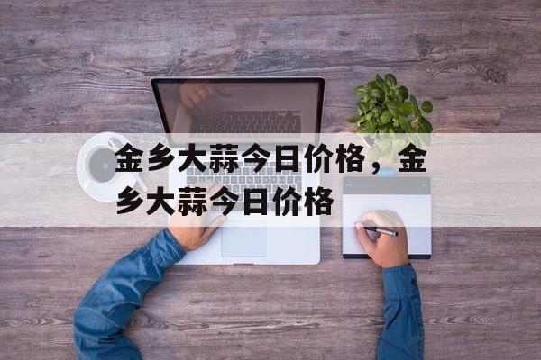 金乡大蒜今日价格，金乡大蒜今日价格-第1张图片-
