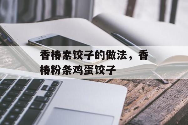香椿素饺子的做法，香椿粉条鸡蛋饺子-第1张图片-