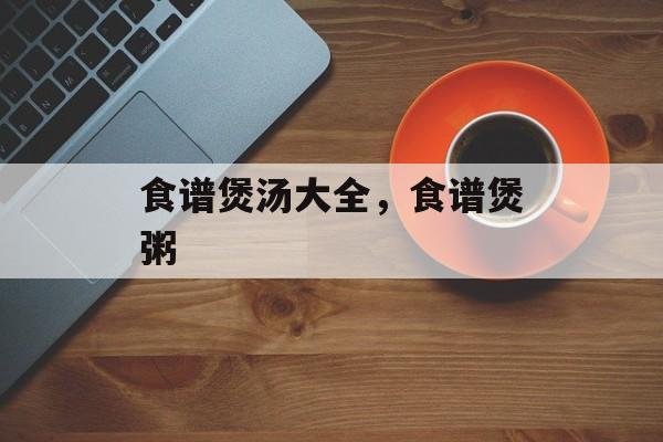 食谱煲汤大全，食谱煲粥-第1张图片-