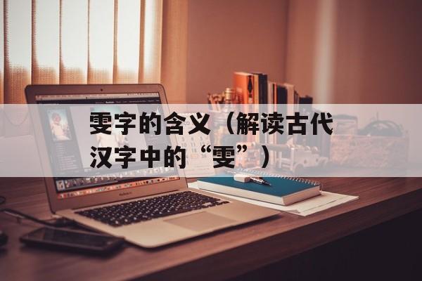 雯字的含义（解读古代汉字中的“雯”）-第1张图片-