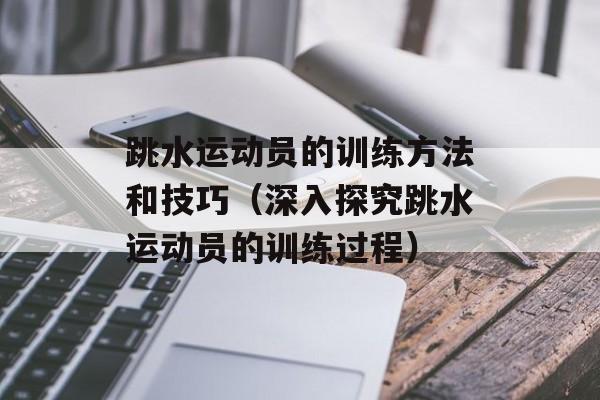 跳水运动员的训练方法和技巧（深入探究跳水运动员的训练过程）-第1张图片-