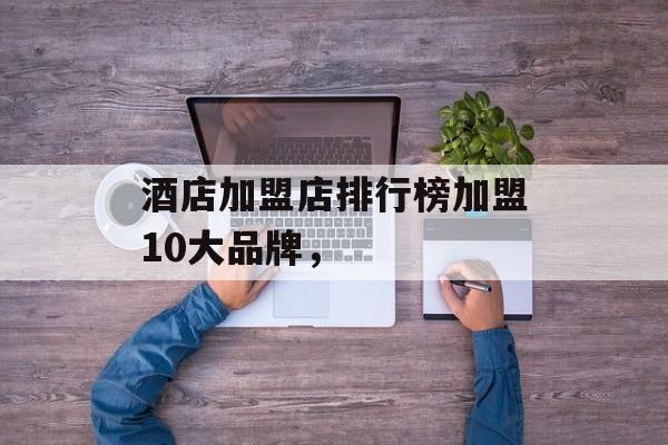 酒店加盟店排行榜加盟10大品牌，-第1张图片-