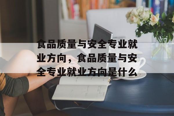 食品质量与安全专业就业方向，食品质量与安全专业就业方向是什么-第1张图片-