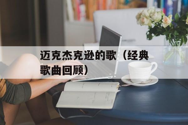 迈克杰克逊的歌（经典歌曲回顾）-第1张图片-