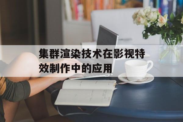 集群渲染技术在影视特效制作中的应用-第1张图片-