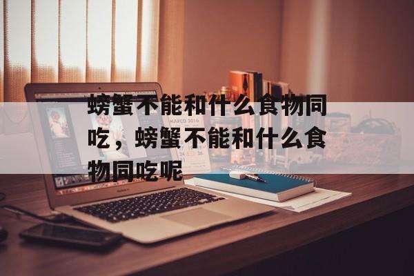 螃蟹不能和什么食物同吃，螃蟹不能和什么食物同吃呢-第1张图片-