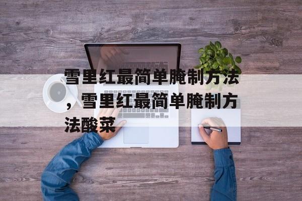 雪里红最简单腌制方法，雪里红最简单腌制方法酸菜-第1张图片-