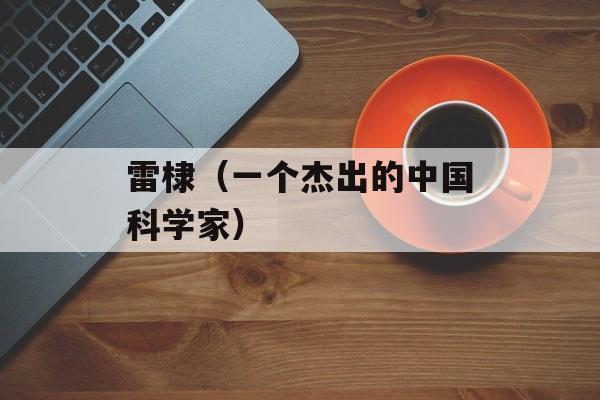 雷棣（一个杰出的中国科学家）-第1张图片-