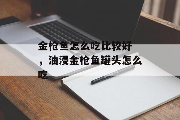金枪鱼怎么吃比较好 ，油浸金枪鱼罐头怎么吃-第1张图片-