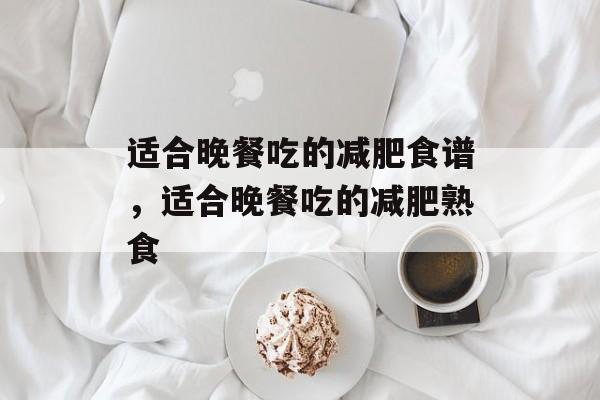 适合晚餐吃的减肥食谱，适合晚餐吃的减肥熟食-第1张图片-