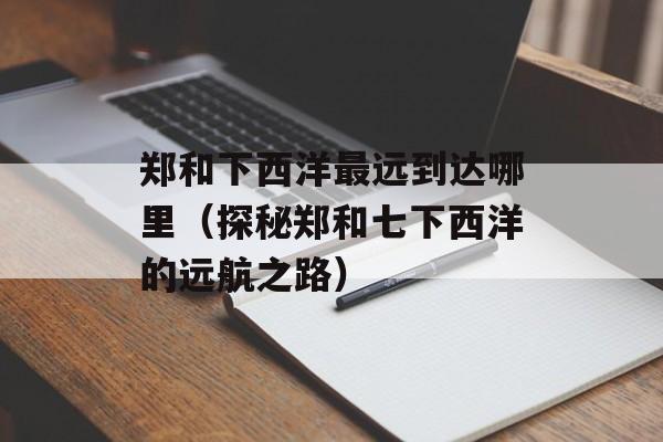 郑和下西洋最远到达哪里（探秘郑和七下西洋的远航之路）-第1张图片-