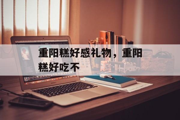 重阳糕好感礼物，重阳糕好吃不-第1张图片-