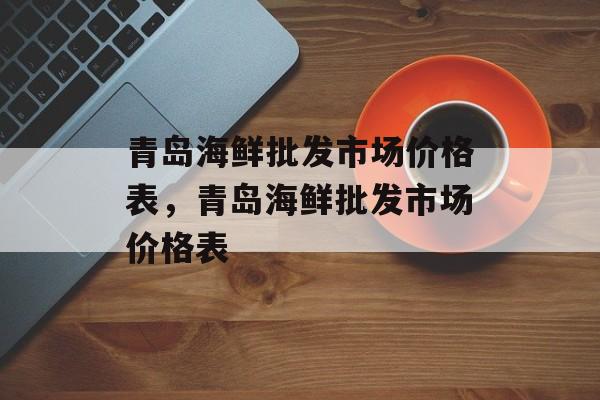 青岛海鲜批发市场价格表，青岛海鲜批发市场价格表-第1张图片-