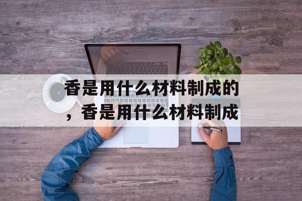香是用什么材料制成的，香是用什么材料制成-第1张图片-