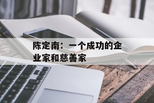 陈定南：一个成功的企业家和慈善家-第1张图片-