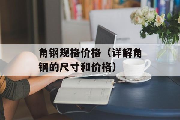 角钢规格价格（详解角钢的尺寸和价格）-第1张图片-