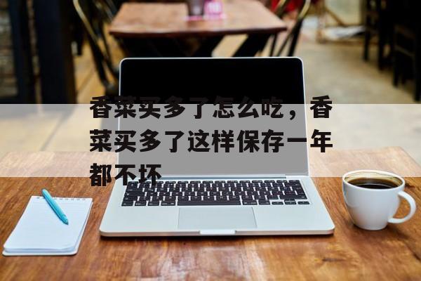 香菜买多了怎么吃，香菜买多了这样保存一年都不坏-第1张图片-