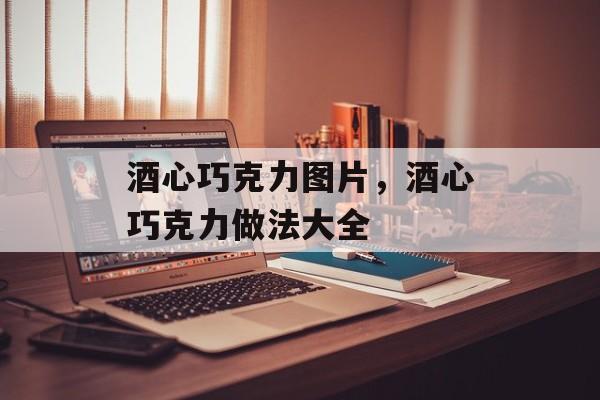 酒心巧克力图片，酒心巧克力做法大全-第1张图片-