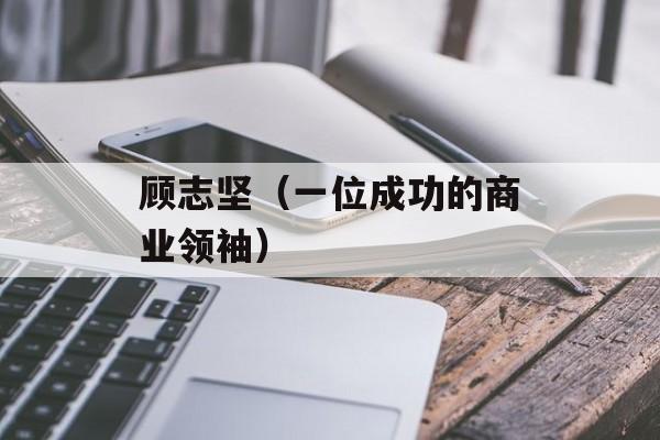 顾志坚（一位成功的商业领袖）-第1张图片-