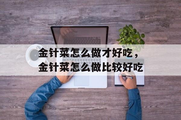 金针菜怎么做才好吃，金针菜怎么做比较好吃-第1张图片-