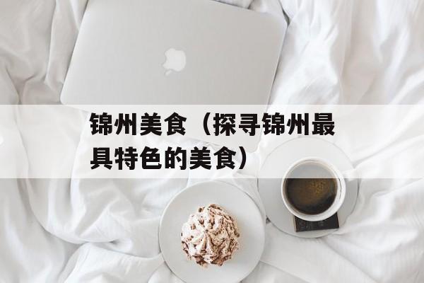 锦州美食（探寻锦州最具特色的美食）-第1张图片-