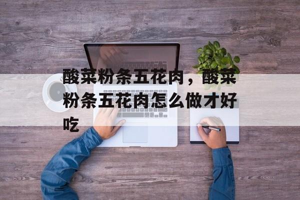 酸菜粉条五花肉，酸菜粉条五花肉怎么做才好吃-第1张图片-
